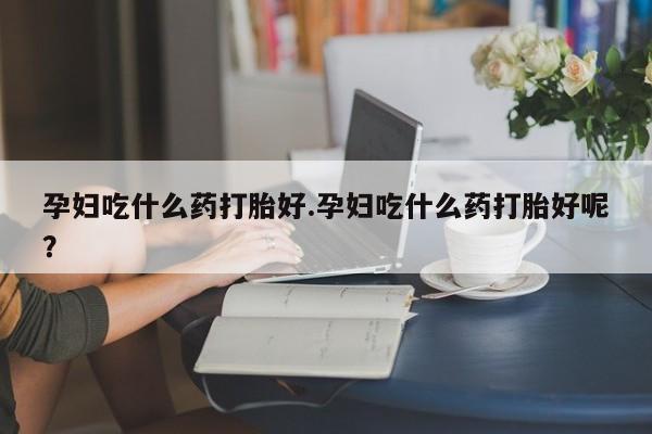 推荐个卖流产药的微信孕妇吃什么药打胎好.孕妇吃什么药打胎好呢？