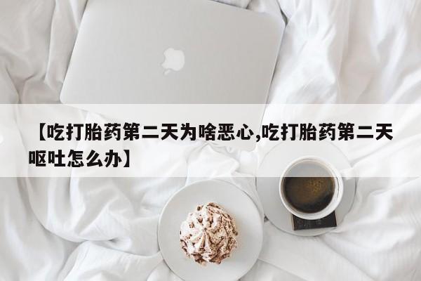 推荐个卖流产药的微信【吃打胎药第二天为啥恶心,吃打胎药第二天呕吐怎么办】
