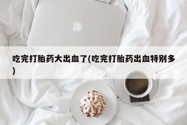 推荐个卖流产药的微信吃完打胎药大出血了(吃完打胎药出血特别多)