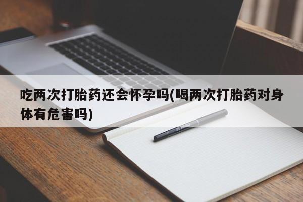 推荐个卖流产药的微信吃两次打胎药还会怀孕吗(喝两次打胎药对身体有危害吗)