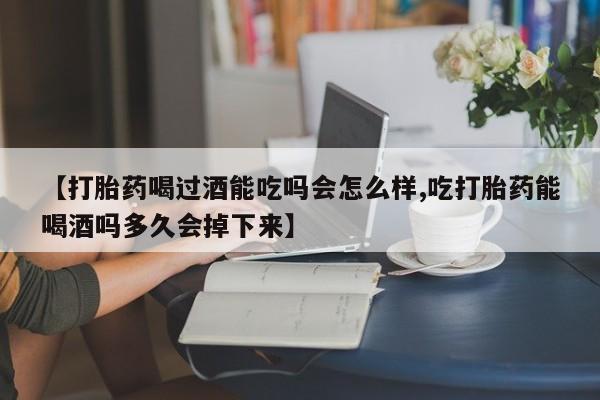 推荐个卖流产药的微信【打胎药喝过酒能吃吗会怎么样,吃打胎药能喝酒吗多久会掉下来】