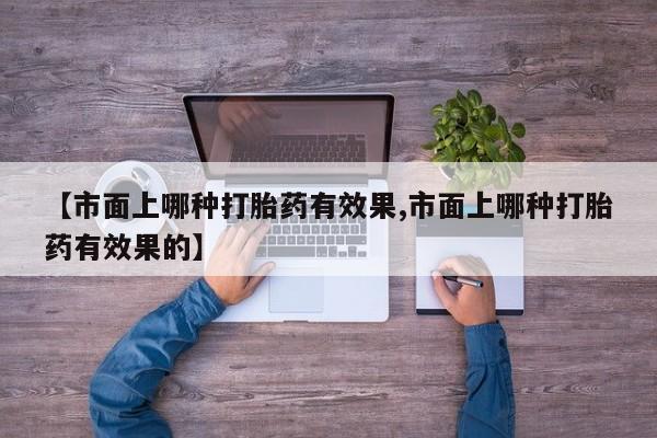 推荐个卖流产药的微信【市面上哪种打胎药有效果,市面上哪种打胎药有效果的】