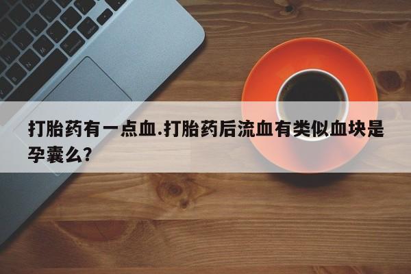 推荐个卖流产药的微信打胎药有一点血.打胎药后流血有类似血块是孕囊么？