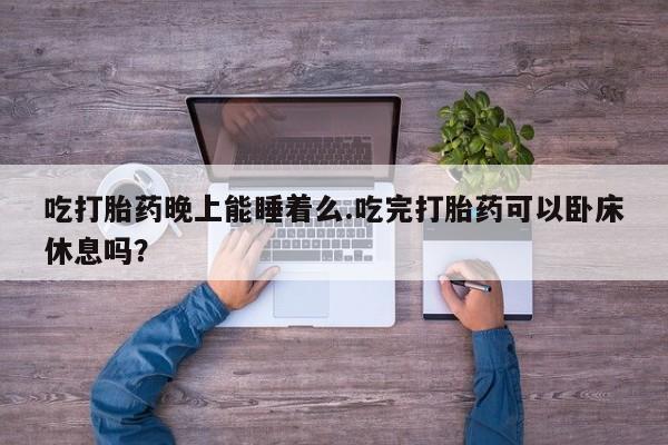 推荐个卖流产药的微信吃打胎药晚上能睡着么.吃完打胎药可以卧床休息吗？