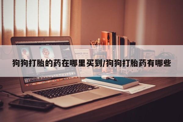 推荐个卖流产药的微信狗狗打胎的药在哪里买到/狗狗打胎药有哪些