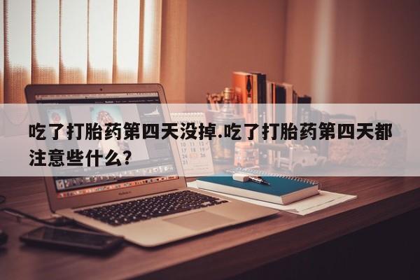 推荐个卖流产药的微信吃了打胎药第四天没掉.吃了打胎药第四天都注意些什么？