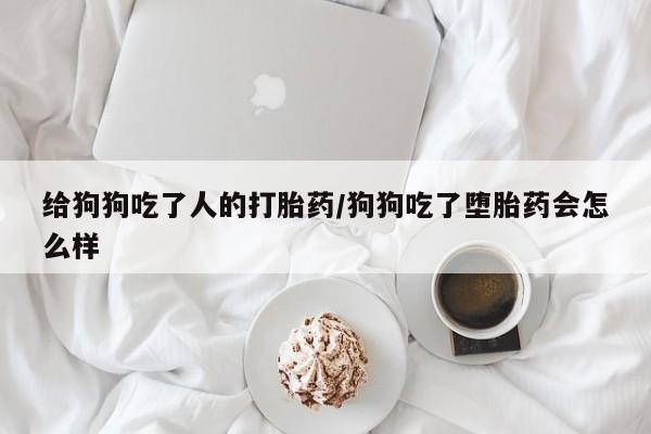 推荐个卖流产药的微信给狗狗吃了人的打胎药/狗狗吃了堕胎药会怎么样