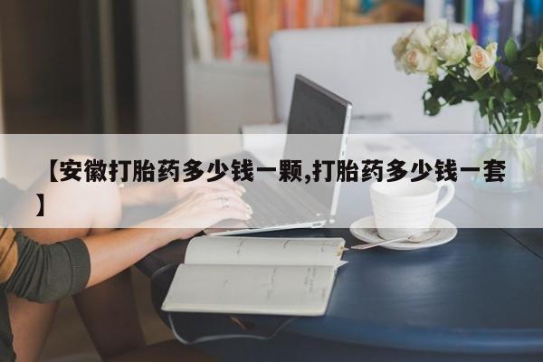 推荐个卖流产药的微信【安徽打胎药多少钱一颗,打胎药多少钱一套】