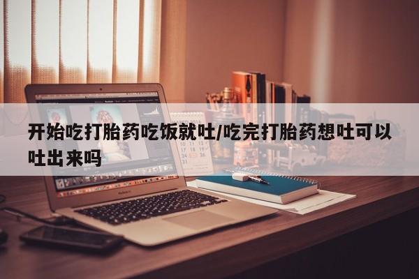 推荐个卖流产药的微信开始吃打胎药吃饭就吐/吃完打胎药想吐可以吐出来吗