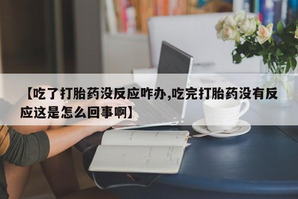 推荐个卖流产药的微信【吃了打胎药没反应咋办,吃完打胎药没有反应这是怎么回事啊】