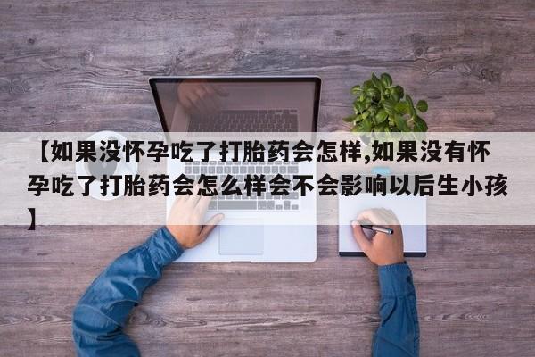 推荐个卖流产药的微信【如果没怀孕吃了打胎药会怎样,如果没有怀孕吃了打胎药会怎么样会不会影响以后生小孩】