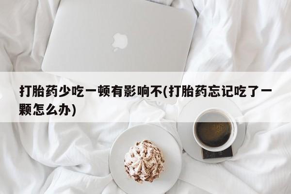 推荐个卖流产药的微信打胎药少吃一顿有影响不(打胎药忘记吃了一颗怎么办)