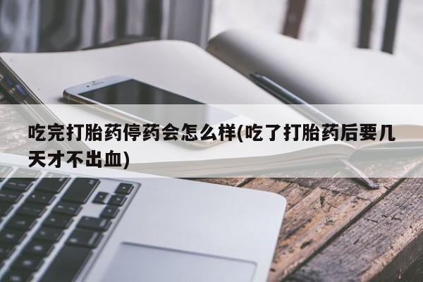 推荐个卖流产药的微信吃完打胎药停药会怎么样(吃了打胎药后要几天才不出血)