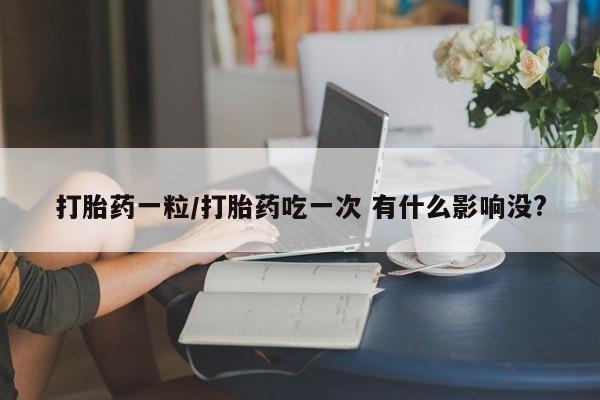 推荐个卖流产药的微信打胎药一粒/打胎药吃一次 有什么影响没?
