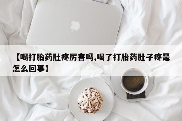 推荐个卖流产药的微信【喝打胎药肚疼厉害吗,喝了打胎药肚子疼是怎么回事】