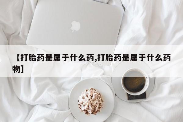 推荐个卖流产药的微信【打胎药是属于什么药,打胎药是属于什么药物】