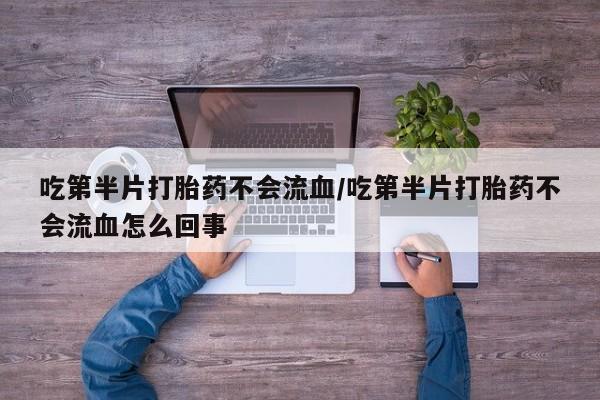 推荐个卖流产药的微信吃第半片打胎药不会流血/吃第半片打胎药不会流血怎么回事