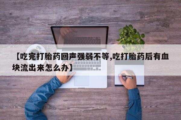 推荐个卖流产药的微信【吃完打胎药回声强弱不等,吃打胎药后有血块流出来怎么办】