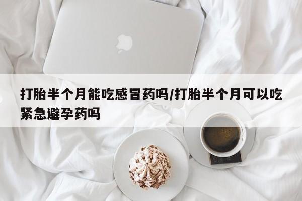 推荐个卖流产药的微信打胎半个月能吃感冒药吗/打胎半个月可以吃紧急避孕药吗