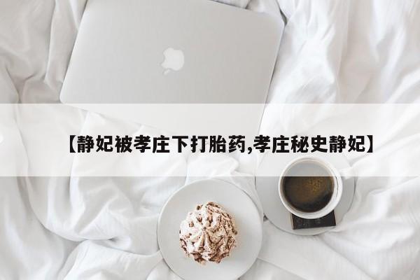 推荐个卖流产药的微信【静妃被孝庄下打胎药,孝庄秘史静妃】