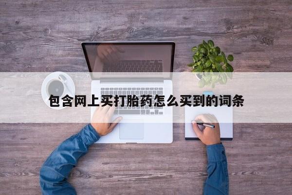 推荐个卖流产药的微信包含网上买打胎药怎么买到的词条