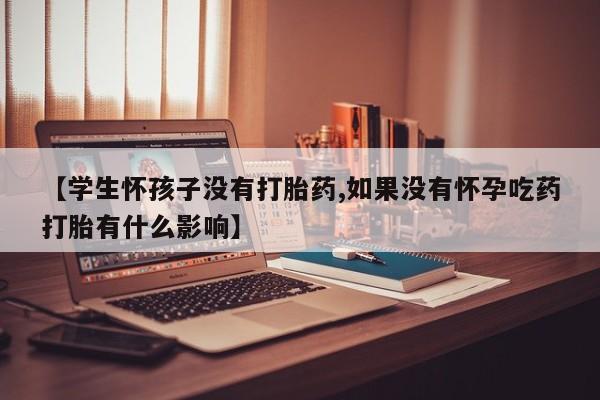 推荐个卖流产药的微信【学生怀孩子没有打胎药,如果没有怀孕吃药打胎有什么影响】