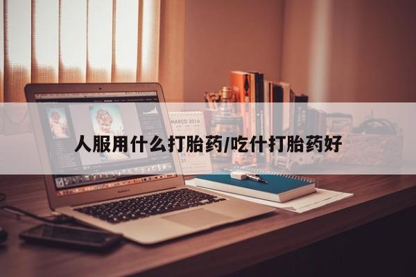 推荐个卖流产药的微信人服用什么打胎药/吃什打胎药好