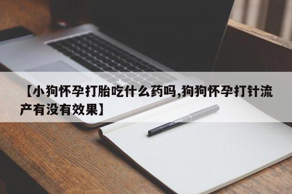 推荐个卖流产药的微信【小狗怀孕打胎吃什么药吗,狗狗怀孕打针流产有没有效果】