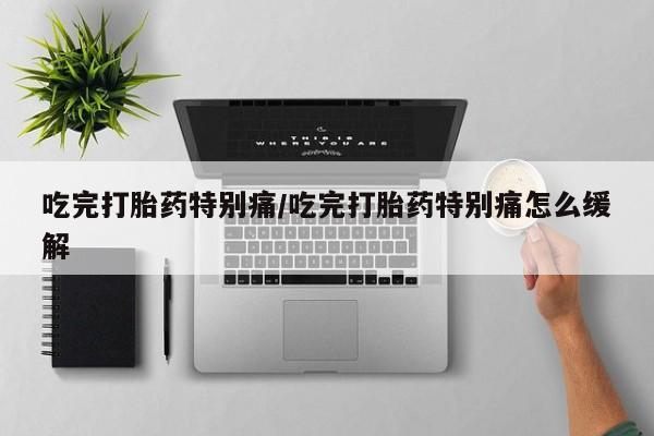推荐个卖流产药的微信吃完打胎药特别痛/吃完打胎药特别痛怎么缓解
