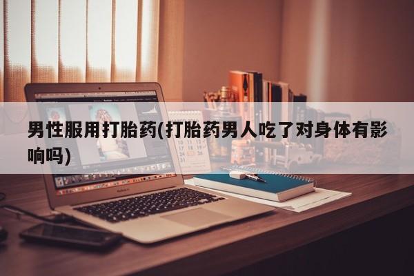 推荐个卖流产药的微信男性服用打胎药(打胎药男人吃了对身体有影响吗)