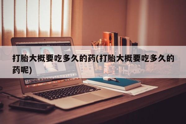 推荐个卖流产药的微信打胎大概要吃多久的药(打胎大概要吃多久的药呢)