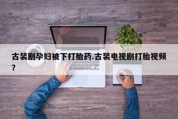 推荐个卖流产药的微信古装剧孕妇被下打胎药.古装电视剧打胎视频？