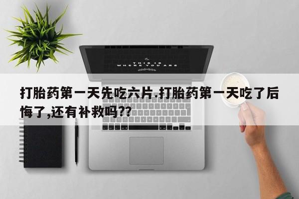推荐个卖流产药的微信打胎药第一天先吃六片.打胎药第一天吃了后悔了,还有补救吗?？
