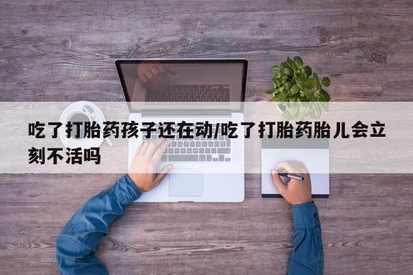 推荐个卖流产药的微信吃了打胎药孩子还在动/吃了打胎药胎儿会立刻不活吗
