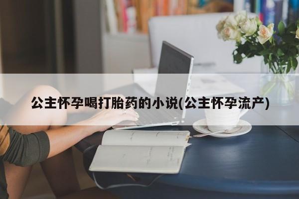 推荐个卖流产药的微信公主怀孕喝打胎药的小说(公主怀孕流产)