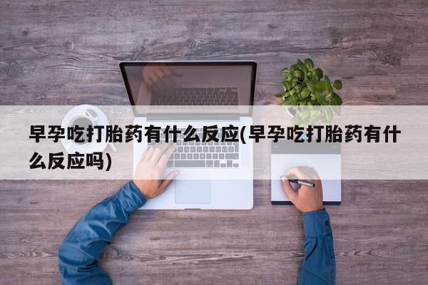 推荐个卖流产药的微信早孕吃打胎药有什么反应(早孕吃打胎药有什么反应吗)