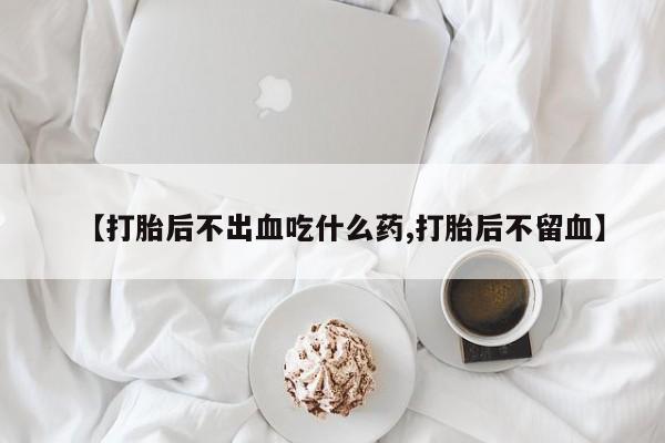 推荐个卖流产药的微信【打胎后不出血吃什么药,打胎后不留血】