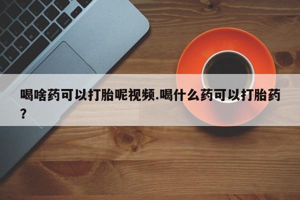 推荐个卖流产药的微信喝啥药可以打胎呢视频.喝什么药可以打胎药？