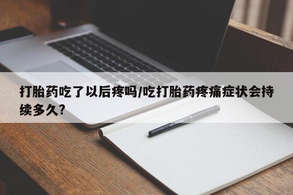 推荐个卖流产药的微信打胎药吃了以后疼吗/吃打胎药疼痛症状会持续多久?