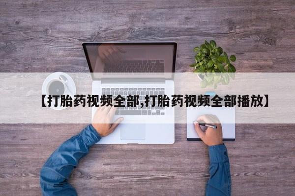 推荐个卖流产药的微信【打胎药视频全部,打胎药视频全部播放】