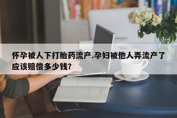 推荐个卖流产药的微信怀孕被人下打胎药流产.孕妇被他人弄流产了应该赔偿多少钱？