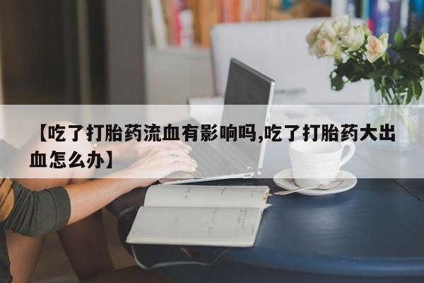 推荐个卖流产药的微信【吃了打胎药流血有影响吗,吃了打胎药大出血怎么办】