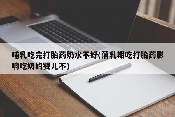 推荐个卖流产药的微信哺乳吃完打胎药奶水不好(蒲乳期吃打胎药影响吃奶的婴儿不)