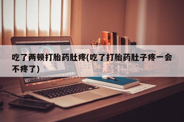 推荐个卖流产药的微信吃了两顿打胎药肚疼(吃了打胎药肚子疼一会不疼了)