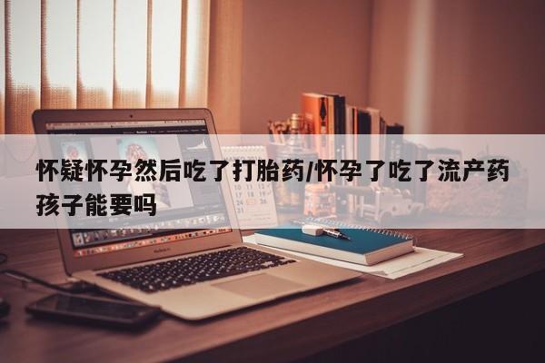推荐个卖流产药的微信怀疑怀孕然后吃了打胎药/怀孕了吃了流产药孩子能要吗