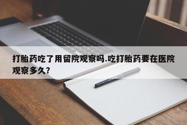 推荐个卖流产药的微信打胎药吃了用留院观察吗.吃打胎药要在医院观察多久？