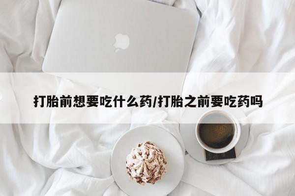推荐个卖流产药的微信打胎前想要吃什么药/打胎之前要吃药吗