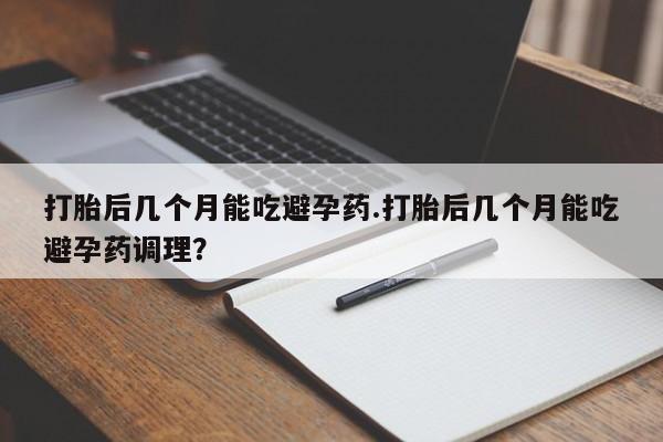 推荐个卖流产药的微信打胎后几个月能吃避孕药.打胎后几个月能吃避孕药调理？