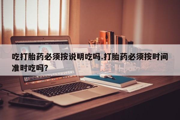 推荐个卖流产药的微信吃打胎药必须按说明吃吗.打胎药必须按时间准时吃吗？