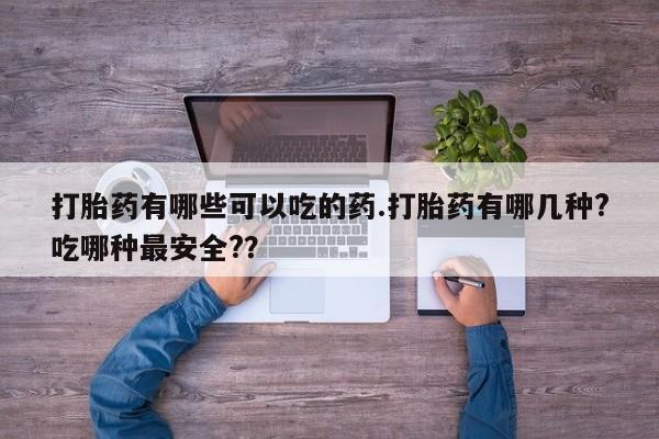 推荐个卖流产药的微信打胎药有哪些可以吃的药.打胎药有哪几种?吃哪种最安全?？